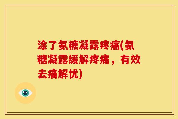涂了氨糖凝露疼痛(氨糖凝露缓解疼痛，有效去痛解忧)