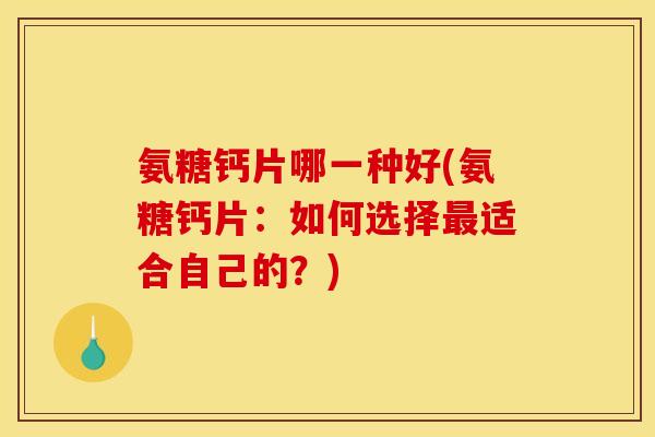 氨糖钙片哪一种好(氨糖钙片：如何选择最适合自己的？)
