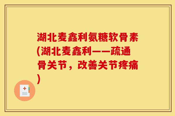 湖北麦鑫利氨糖软骨素(湖北麦鑫利——疏通骨关节，改善关节疼痛)