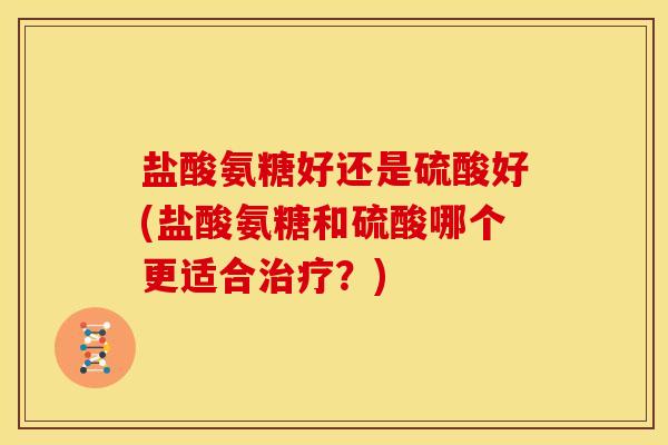 盐酸氨糖好还是硫酸好(盐酸氨糖和硫酸哪个更适合治疗?)-第1张图片-关节骑士 盐酸氨糖好还是硫酸好(盐酸氨糖和硫酸哪个更适合治疗?)-第1张图片-关节骑士