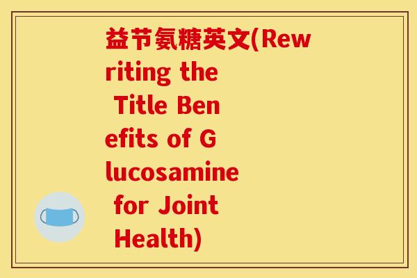 益节氨糖英文(Rewriting the Title Benefits of Glucosamine for Joint Health)-第1张图片-关节骑士