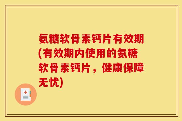 氨糖软骨素钙片有效期(有效期内使用的氨糖软骨素钙片，健康保障无忧)