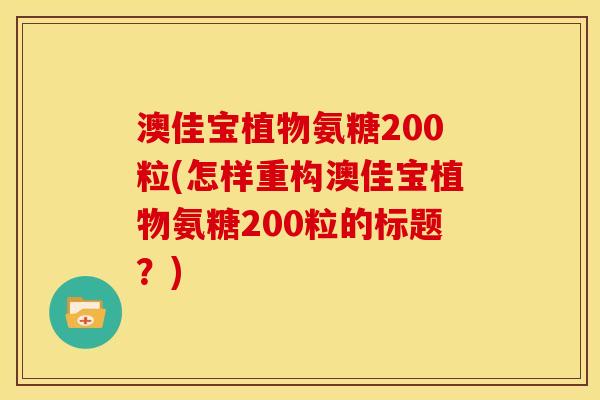 澳佳宝植物氨糖200粒(怎样重构澳佳宝植物氨糖200粒的标题？)