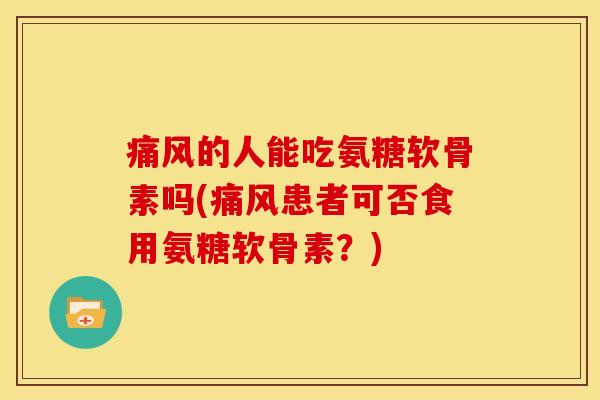 痛风的人能吃氨糖软骨素吗(痛风患者可否食用氨糖软骨素?)-第1张图片-关节骑士 痛风的人能吃氨糖软骨素吗(痛风患者可否食用氨糖软骨素?)-第1张图片-关节骑士