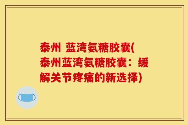 泰州 蓝湾氨糖胶囊(泰州蓝湾氨糖胶囊:缓解关节疼痛的新选择)-第1张图片-关节骑士 泰州 蓝湾氨糖胶囊(泰州蓝湾氨糖胶囊:缓解关节疼痛的新选择)-第1张图片-关节骑士