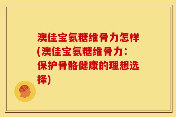 澳佳宝氨糖维骨力怎样(澳佳宝氨糖维骨力:保护骨骼健康的理想选择)-第1张图片-关节骑士 澳佳宝氨糖维骨力怎样(澳佳宝氨糖维骨力:保护骨骼健康的理想选择)-第1张图片-关节骑士