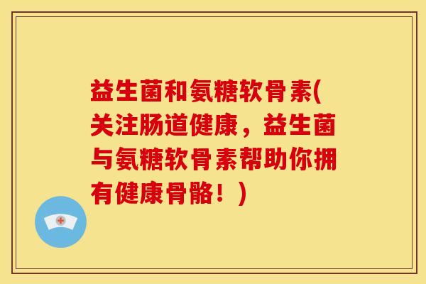 益生菌和氨糖软骨素(关注肠道健康，益生菌与氨糖软骨素帮助你拥有健康骨骼！)