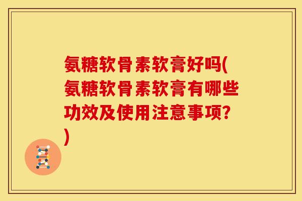 氨糖软骨素软膏好吗(氨糖软骨素软膏有哪些功效及使用注意事项?)-第1张图片-关节骑士 氨糖软骨素软膏好吗(氨糖软骨素软膏有哪些功效及使用注意事项?)-第1张图片-关节骑士