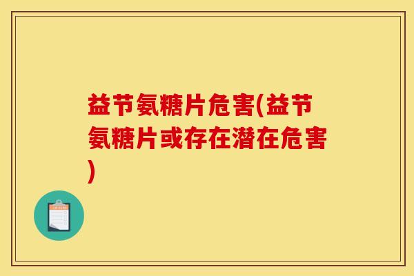 益节氨糖片危害(益节氨糖片或存在潜在危害)-第1张图片-关节骑士