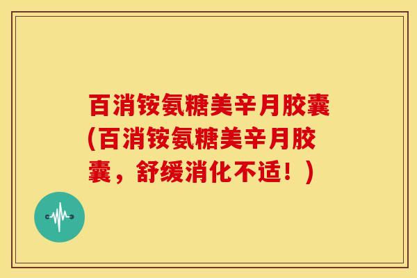 百消铵氨糖美辛月胶囊(百消铵氨糖美辛月胶囊，舒缓消化不适！)