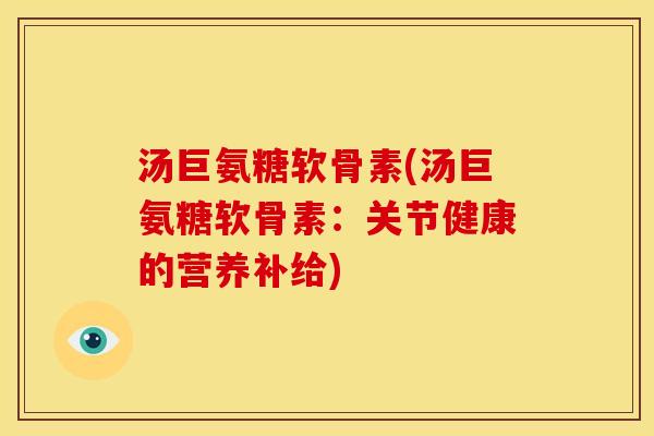 汤巨氨糖软骨素(汤巨氨糖软骨素:关节健康的营养补给)-第1张图片-关节骑士 汤巨氨糖软骨素(汤巨氨糖软骨素:关节健康的营养补给)-第1张图片-关节骑士