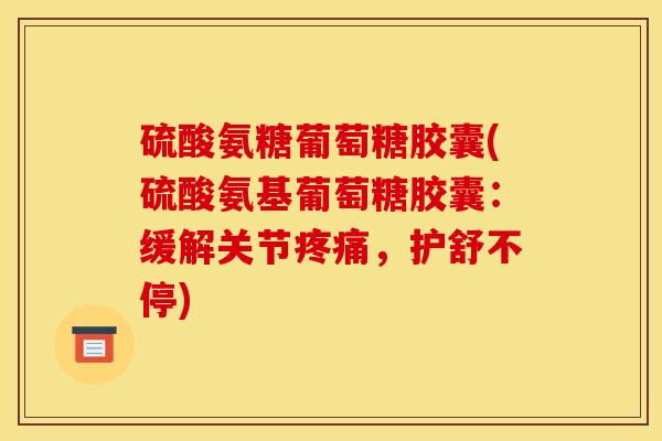 硫酸氨糖葡萄糖胶囊(硫酸氨基葡萄糖胶囊：缓解关节疼痛，护舒不停)-第1张图片-关节骑士