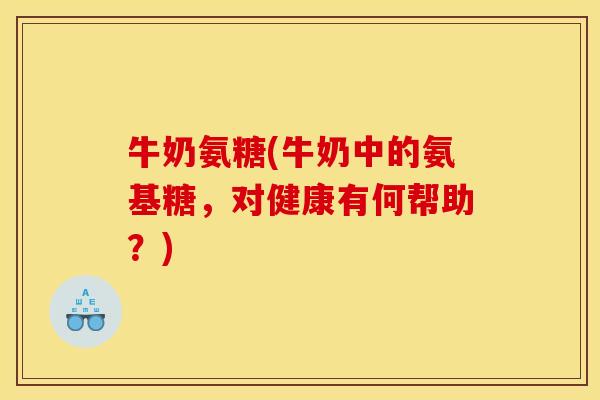 牛奶氨糖(牛奶中的氨基糖，对健康有何帮助？)