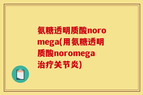 氨糖透明质酸noromega(用氨糖透明质酸noromega治疗关节炎)-第1张图片-关节骑士