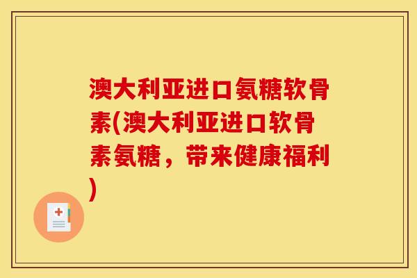 澳大利亚进口氨糖软骨素(澳大利亚进口软骨素氨糖，带来健康福利)