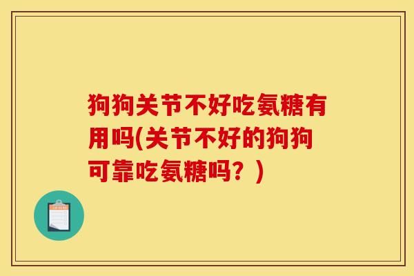 狗狗关节不好吃氨糖有用吗(关节不好的狗狗可靠吃氨糖吗？)