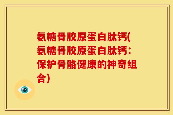 氨糖骨胶原蛋白肽钙(氨糖骨胶原蛋白肽钙：保护骨骼健康的神奇组合)