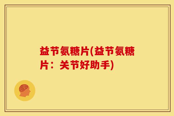 益节氨糖片(益节氨糖片：关节好助手)