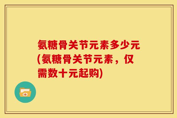氨糖骨关节元素多少元(氨糖骨关节元素，仅需数十元起购)