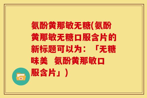 氨酚黄那敏无糖(氨酚黄那敏无糖口服含片的新标题可以为：「无糖味美  氨酚黄那敏口服含片」)