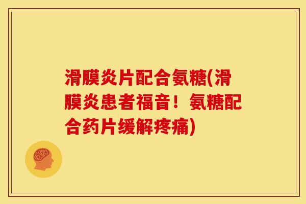 滑膜炎片配合氨糖(滑膜炎患者福音！氨糖配合药片缓解疼痛)