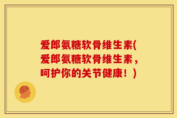 爱郎氨糖软骨维生素(爱郎氨糖软骨维生素，呵护你的关节健康！)
