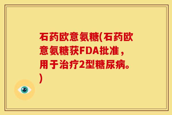 石药欧意氨糖(石药欧意氨糖获FDA批准，用于治疗2型糖尿病。)