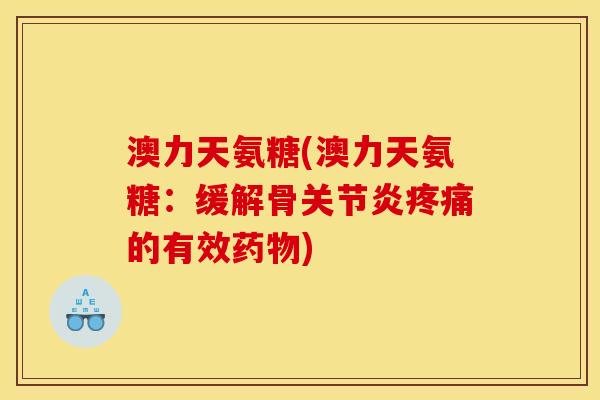 澳力天氨糖(澳力天氨糖：缓解骨关节炎疼痛的有效药物)