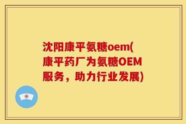 沈阳康平氨糖oem(康平药厂为氨糖OEM服务，助力行业发展)