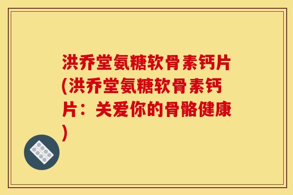 洪乔堂氨糖软骨素钙片(洪乔堂氨糖软骨素钙片：关爱你的骨骼健康)