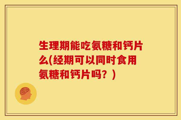生理期能吃氨糖和钙片么(经期可以同时食用氨糖和钙片吗?)-第1张图片-关节骑士 生理期能吃氨糖和钙片么(经期可以同时食用氨糖和钙片吗?)-第1张图片-关节骑士