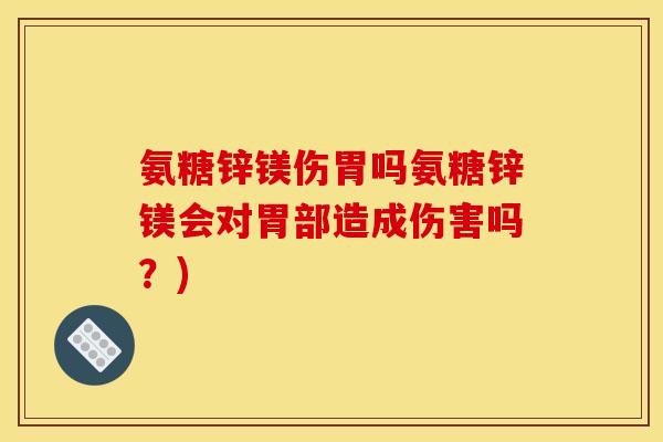 氨糖锌镁伤胃吗氨糖锌镁会对胃部造成伤害吗？)