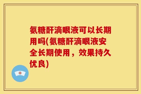 氨糖酐滴眼液可以长期用吗(氨糖酐滴眼液安全长期使用，效果持久优良)