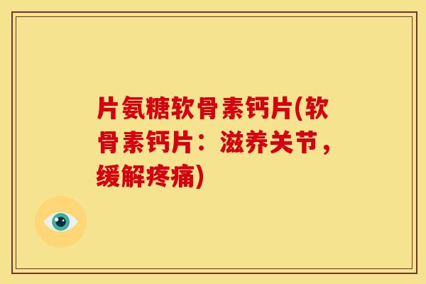 片氨糖软骨素钙片(软骨素钙片：滋养关节，缓解疼痛)