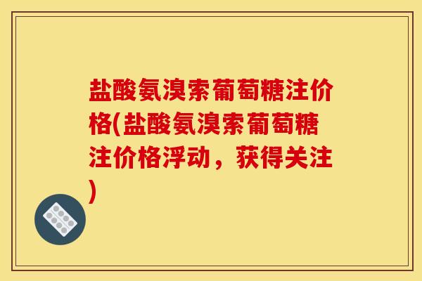 盐酸氨溴索葡萄糖注价格(盐酸氨溴索葡萄糖注价格浮动，获得关注)-第1张图片-关节骑士
