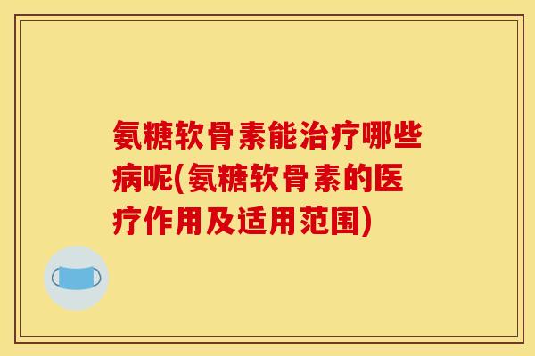 氨糖软骨素能治疗哪些病呢(氨糖软骨素的医疗作用及适用范围)