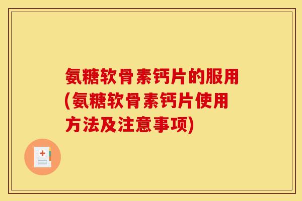 氨糖软骨素钙片的服用(氨糖软骨素钙片使用方法及注意事项)