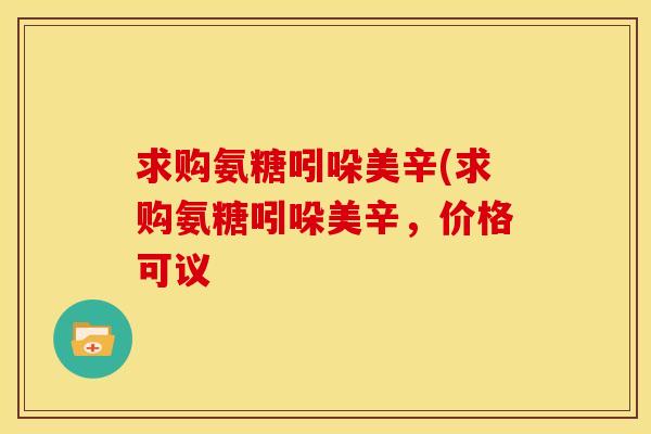 求购氨糖吲哚美辛(求购氨糖吲哚美辛，价格可议
