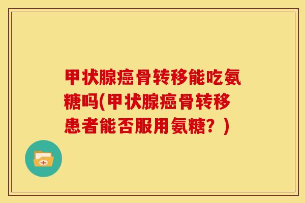 甲状腺癌骨转移能吃氨糖吗(甲状腺癌骨转移患者能否服用氨糖？)