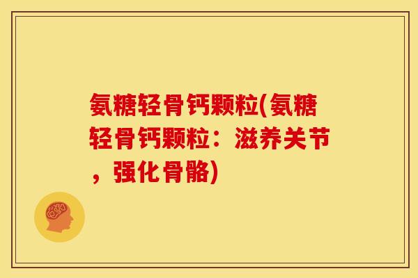 氨糖轻骨钙颗粒(氨糖轻骨钙颗粒：滋养关节，强化骨骼)