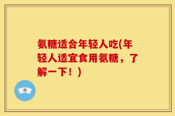 氨糖适合年轻人吃(年轻人适宜食用氨糖，了解一下！)