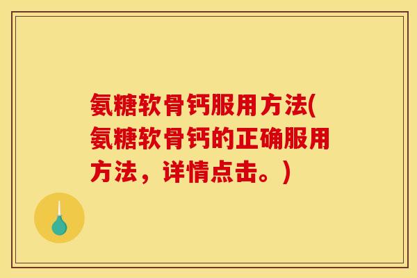 氨糖软骨钙服用方法(氨糖软骨钙的正确服用方法，详情点击。)