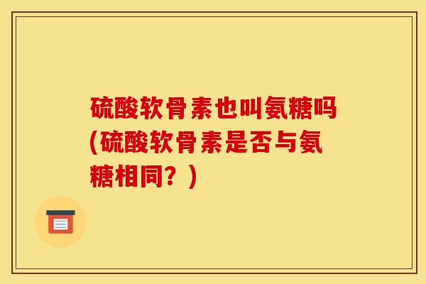 硫酸软骨素也叫氨糖吗(硫酸软骨素是否与氨糖相同？)