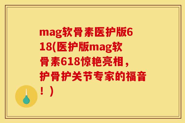 mag软骨素医护版618(医护版mag软骨素618惊艳亮相，护骨护关节专家的福音！)