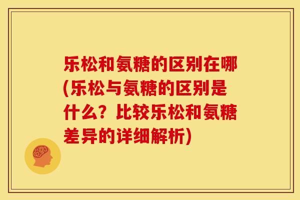 乐松和氨糖的区别在哪(乐松与氨糖的区别是什么？比较乐松和氨糖差异的详细解析)