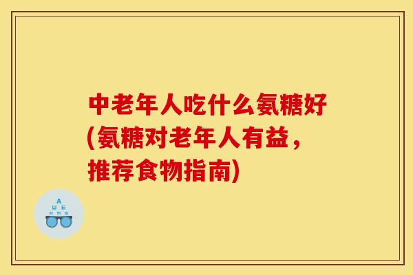 中老年人吃什么氨糖好(氨糖对老年人有益,推荐食物指南)-第1张图片-关节骑士 中老年人吃什么氨糖好(氨糖对老年人有益,推荐食物指南)-第1张图片-关节骑士