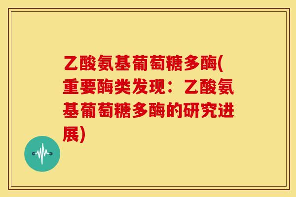 乙酸氨基葡萄糖多酶(重要酶类发现：乙酸氨基葡萄糖多酶的研究进展)