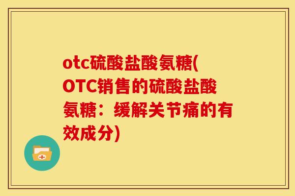 otc硫酸盐酸氨糖(OTC销售的硫酸盐酸氨糖：缓解关节痛的有效成分)-第1张图片-关节骑士