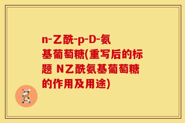n-乙酰-p-D-氨基葡萄糖(重写后的标题 N乙酰氨基葡萄糖的作用及用途)-第1张图片-关节骑士 n-乙酰-p-D-氨基葡萄糖(重写后的标题 N乙酰氨基葡萄糖的作用及用途)-第1张图片-关节骑士