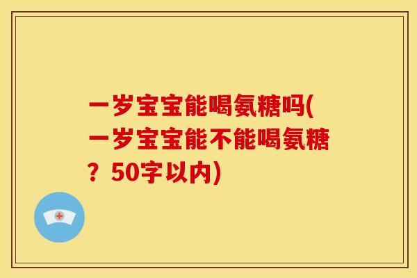 一岁宝宝能喝氨糖吗(一岁宝宝能不能喝氨糖？50字以内)